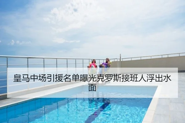 皇马中场引援名单曝光克罗斯接班人浮出水面
