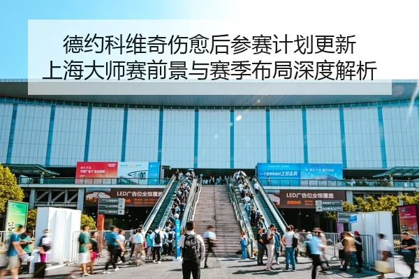 德约科维奇伤愈后参赛计划更新 上海大师赛前景与赛季布局深度解析