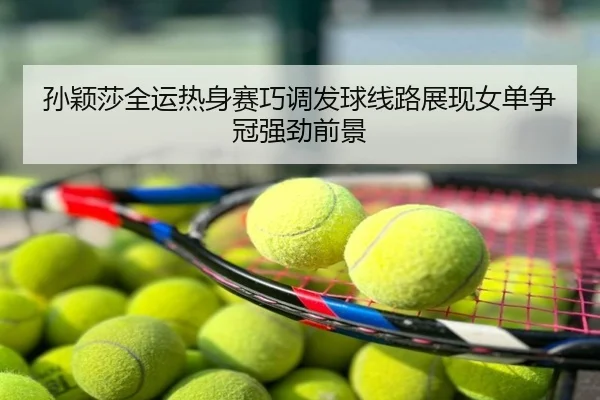 孙颖莎全运热身赛巧调发球线路展现女单争冠强劲前景