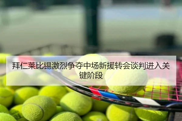 拜仁莱比锡激烈争夺中场新援转会谈判进入关键阶段