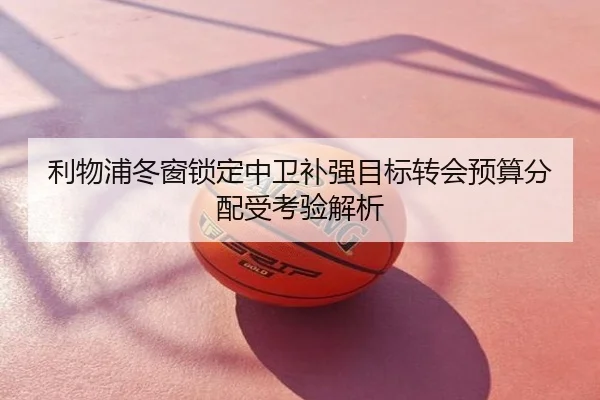 利物浦冬窗锁定中卫补强目标转会预算分配受考验解析