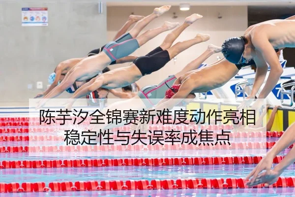 陈芋汐全锦赛新难度动作亮相 稳定性与失误率成焦点