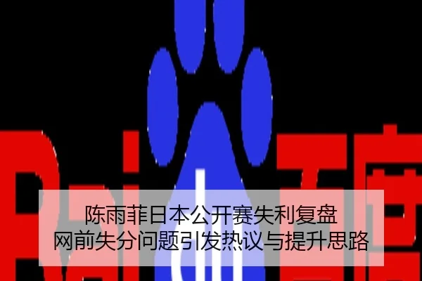陈雨菲日本公开赛失利复盘 网前失分问题引发热议与提升思路