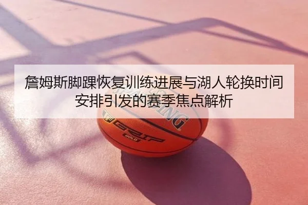 詹姆斯脚踝恢复训练进展与湖人轮换时间安排引发的赛季焦点解析（zfwx）